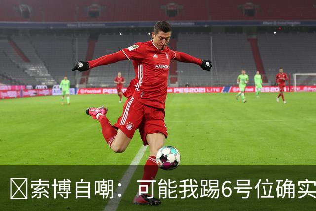 😂索博自嘲：可能我踢6号位确实不是最佳，毕竟对抗10次才赢1次